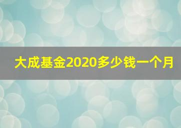 大成基金2020多少钱一个月