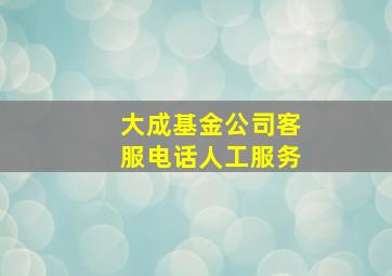 大成基金公司客服电话人工服务