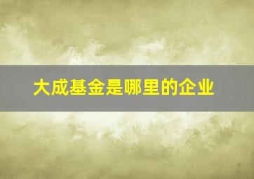 大成基金是哪里的企业