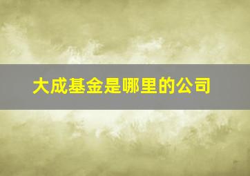 大成基金是哪里的公司