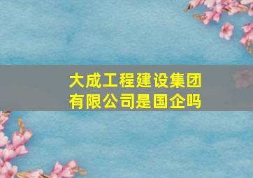 大成工程建设集团有限公司是国企吗