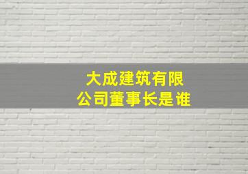 大成建筑有限公司董事长是谁