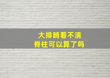 大排畸看不清脊柱可以算了吗