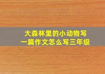 大森林里的小动物写一篇作文怎么写三年级