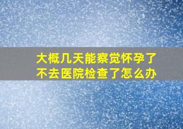 大概几天能察觉怀孕了不去医院检查了怎么办