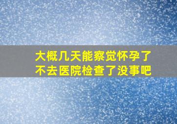 大概几天能察觉怀孕了不去医院检查了没事吧