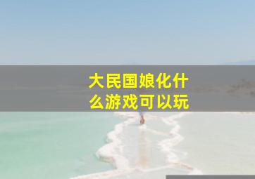 大民国娘化什么游戏可以玩