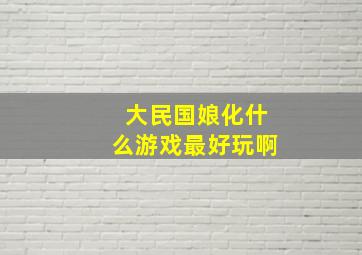 大民国娘化什么游戏最好玩啊