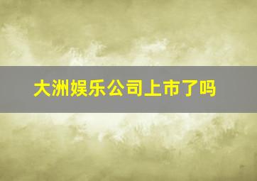 大洲娱乐公司上市了吗