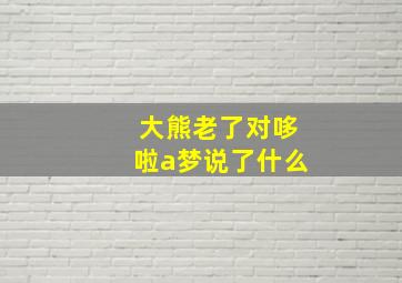 大熊老了对哆啦a梦说了什么