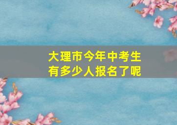 大理市今年中考生有多少人报名了呢