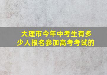 大理市今年中考生有多少人报名参加高考考试的