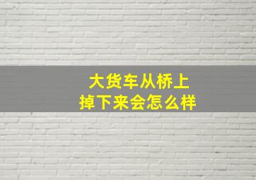 大货车从桥上掉下来会怎么样