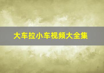 大车拉小车视频大全集