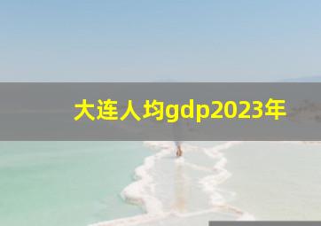 大连人均gdp2023年