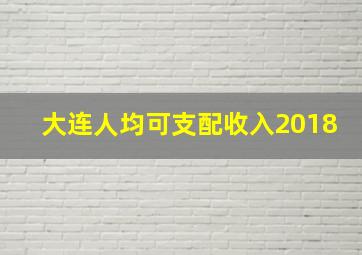 大连人均可支配收入2018