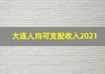 大连人均可支配收入2021