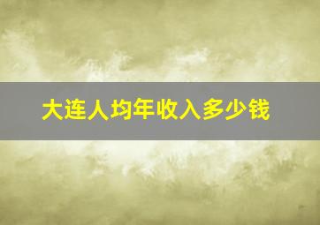 大连人均年收入多少钱