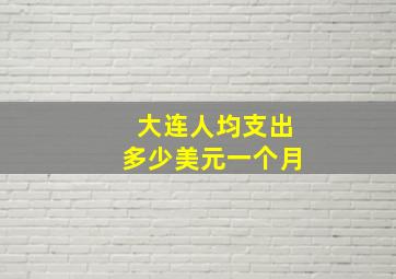 大连人均支出多少美元一个月