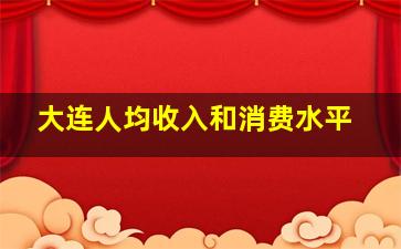 大连人均收入和消费水平