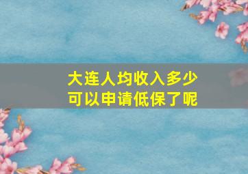 大连人均收入多少可以申请低保了呢