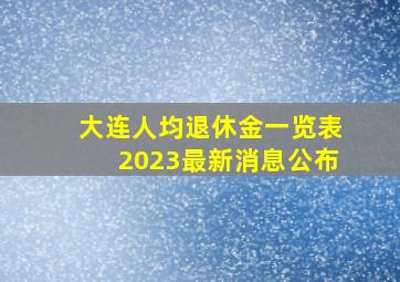 大连人均退休金一览表2023最新消息公布