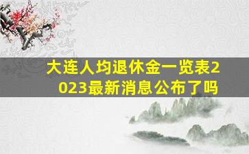 大连人均退休金一览表2023最新消息公布了吗