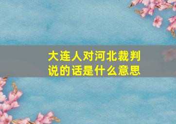 大连人对河北裁判说的话是什么意思