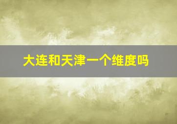 大连和天津一个维度吗