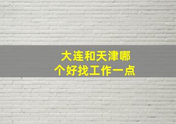 大连和天津哪个好找工作一点