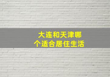 大连和天津哪个适合居住生活