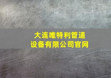 大连唯特利管道设备有限公司官网