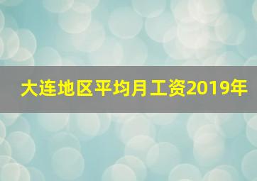 大连地区平均月工资2019年