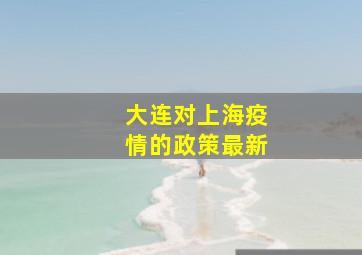 大连对上海疫情的政策最新