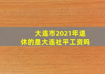 大连市2021年退休的是大连社平工资吗