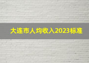 大连市人均收入2023标准