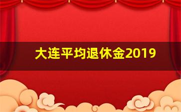 大连平均退休金2019