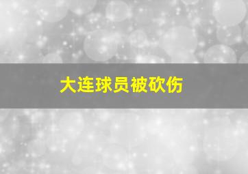 大连球员被砍伤