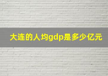 大连的人均gdp是多少亿元