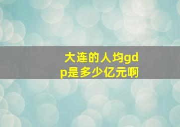 大连的人均gdp是多少亿元啊