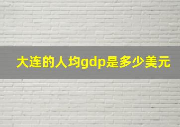 大连的人均gdp是多少美元