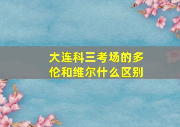 大连科三考场的多伦和维尔什么区别