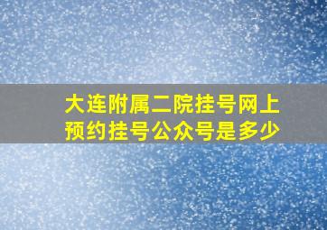 大连附属二院挂号网上预约挂号公众号是多少