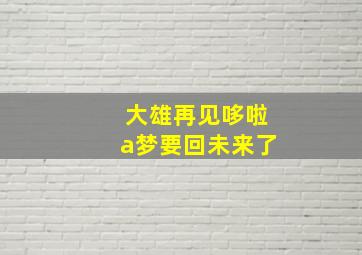 大雄再见哆啦a梦要回未来了