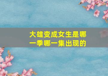 大雄变成女生是哪一季哪一集出现的