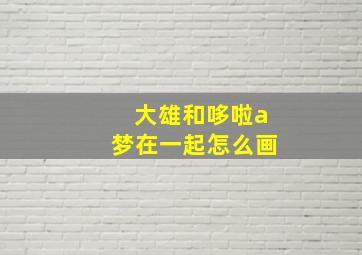 大雄和哆啦a梦在一起怎么画