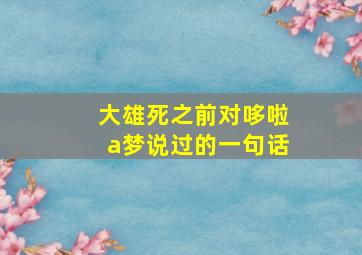 大雄死之前对哆啦a梦说过的一句话