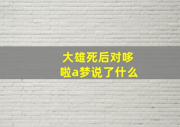 大雄死后对哆啦a梦说了什么