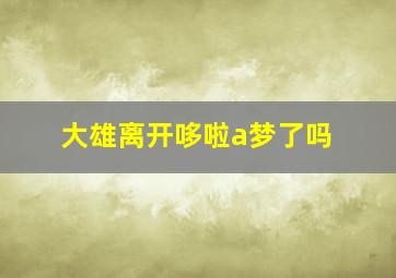 大雄离开哆啦a梦了吗