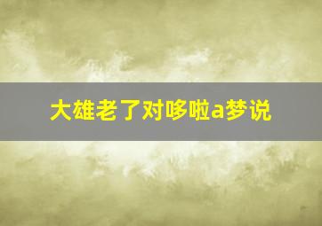 大雄老了对哆啦a梦说